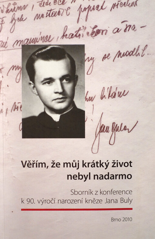 Věřím, že můj krátký život nebyl nadarmo : sborník z konference k 90. výročí narození kněze Jana Buly