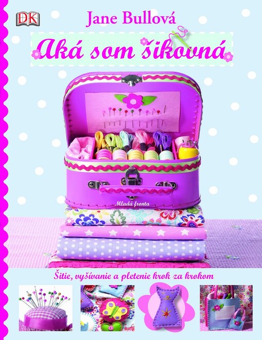 Aká som šikovná - Šitie, vyšívanie a pletenie krok za krokom