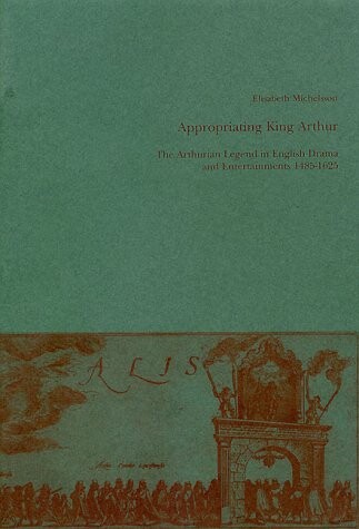 Appropriating King Arthur :the Arthurian legend in English drama and entertainments 1485-1625