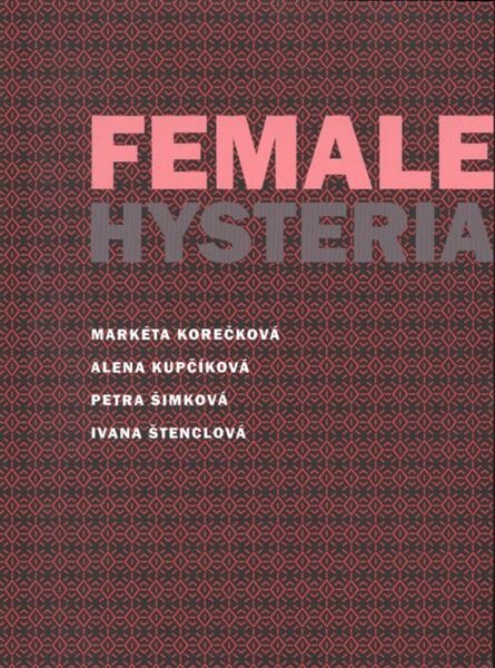 Female Hysteria : [Markéta Korečková, Alena Kupčíková, Petra Šimková, Ivana Štenclová