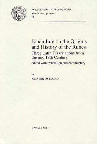 Johan Ihre on the Origins and History of the Runes: Three Latin Dissertations from the Mid 18th Century T Edited With Translation and Commentary (Studia Latina Upsaliensia, 25)