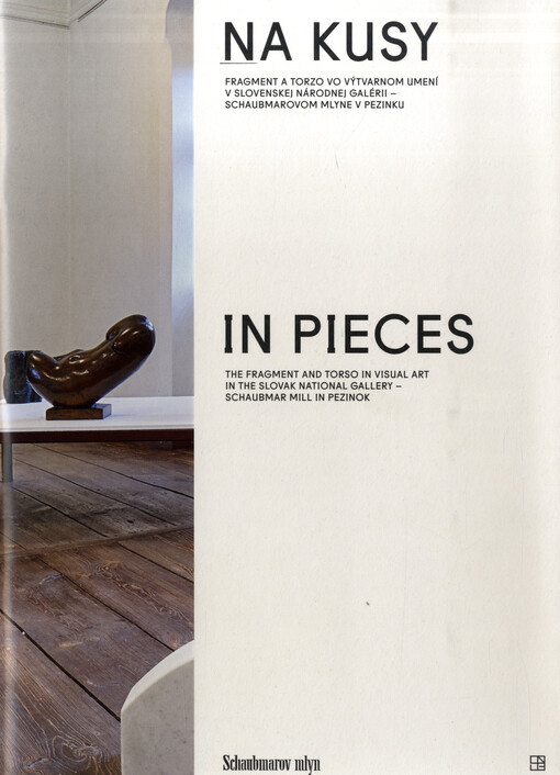 Na kusy : fragment a torzo vo výtvarnom umení v Slovenskej národnej galérii - Schaubmarovom mlyne v Pezinku = In pieces : the fragment and torso in visual art in the Slovak National Gallery - Schaubmark Mill in Pezinok