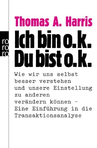 Ich bin o.k. - du bist o.k. : wie wir uns selbst besser verstehen und unsere Einstellung zu anderen verändern können : eine Einführung in die Transaktionsanalyse