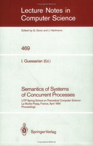 Semantics of Systems of Concurrent Processes: LITP Spring School on Theoretical Computer Science, La Roche Posay, France, April 23-27, 1990. Proceedings (Lecture Notes in Computer Science)