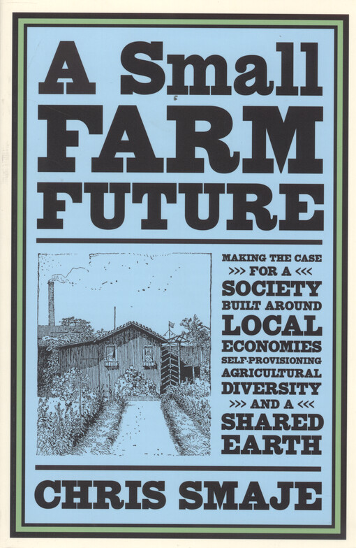 A small farm future : making the case for a society built around local economies, self-provisioning, agricultural diversity and a shared Earth