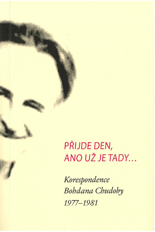 Přijde den, ano už je tady... : korespondence Bohdana Chudoby posledních let jeho života (1977-1981) zvláště s Františkem Pinďákem a Jaroslavem Vrzalou, také však s Tomášem Špidlíkem
