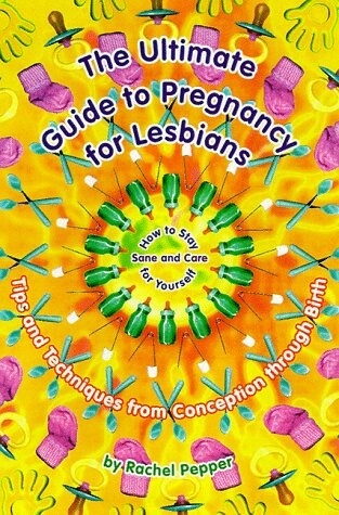 The Ultimate Guide to Pregnancy for Lesbians: Tips and Techniques from Conception Through Birth: How to Stay Sane and Take Care of Yourself