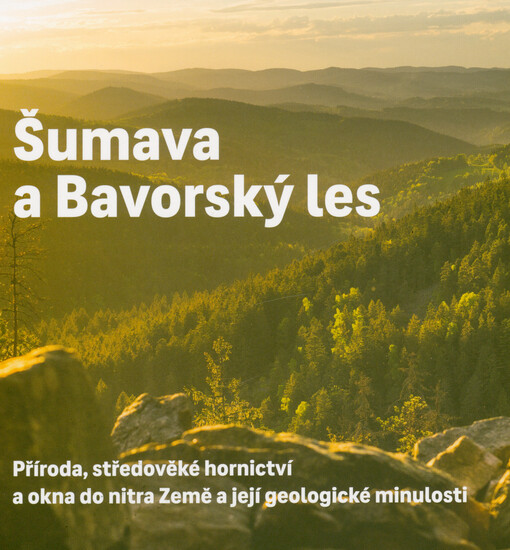 Šumava a Bavorský les : příroda, středověké hornictví a okna do nitra Země a její geologické minulosti