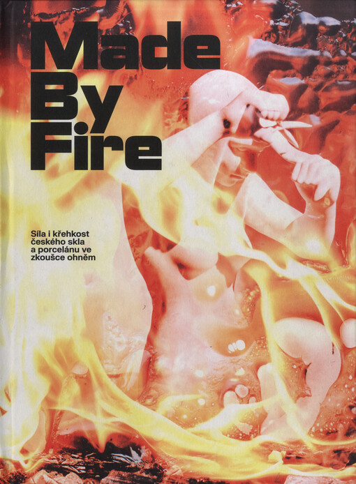 Made by Fire : síla i křehkost českého skla a porcelánu ve zkoušce ohněm