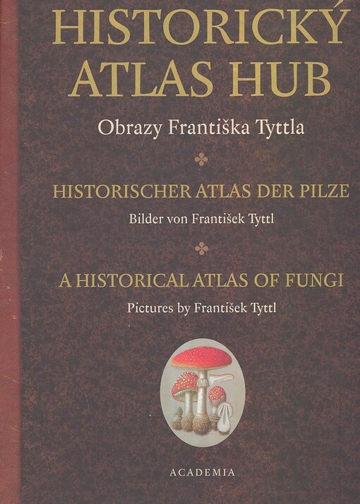 Historický atlas hub: obrazy Františka Tyttla = Historischer Atlas der Pilze : Bilder von František Tyttl = A historical atlas of fungi : pictures by František Tyttl