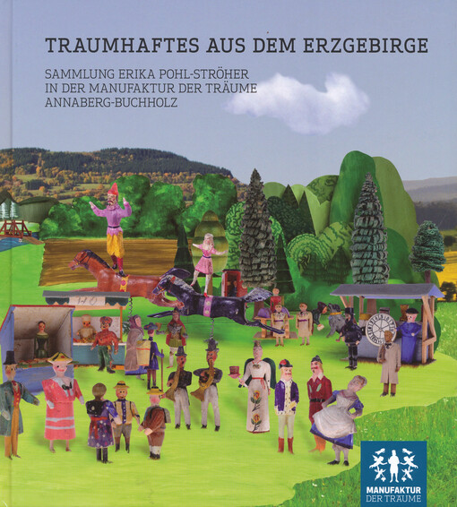 Traumhaftes aus dem Erzgebirge : Sammlung Erika Pohl-Ströher in der Manufaktur der Träume Annaberg-Buchholz mit Beiträgen von Claus Leichsenring, Joachim Riebel, Jörg Bräuer und Martin Göbel