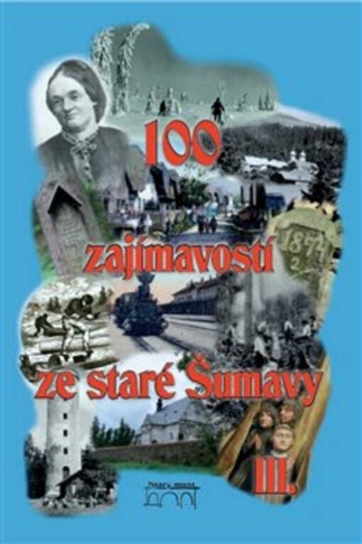 100 zajímavostí ze staré Šumavy :od Nýrska do Prachatic : [z dobových novin, časopisů, knih a archivních materiálů ...], 3. díl