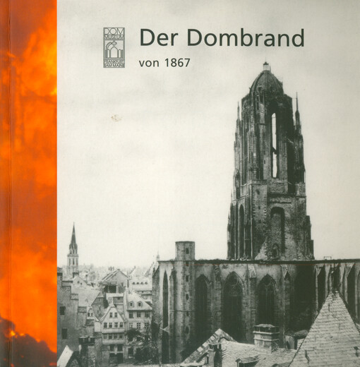 Der Dombrand von 1867 : eine Ausstellung des Dommuseums Frankfurt in Zusammenarbeit mit dem Historischen Museum Frankfurt und dem Institut für Stadtgeschichte Frankfurt : Frankfurt am Main 8. Dezember 2004 - 30. Januar 2005