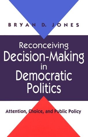 Reconceiving decision-making in democratic politics :attention, choice, and public policy