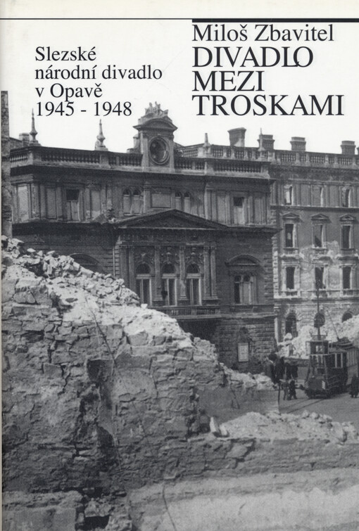 Divadlo mezi troskami : Slezské národní divadlo v Opavě 1945-1948