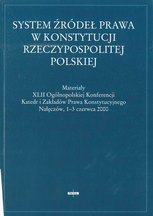 System źródeł prawa w konstytucji rzeczypospolitej Polskiej : materiały XLII ogólnopolskiej konferencji katedr i zakładów prawa konstytucyjnego, Nałęczów, 1-3 czerwca 2000
