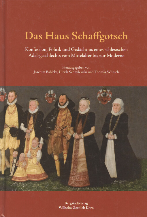 Das Haus Schaffgotsch : Konfession, Politik und Gedächtnis eines schlesischen Adelsgeschlechts vom Mittelalter bis zur Moderne