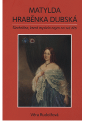 Matylda hraběnka Dubská : šlechtična, které myslela nejen na své děti  (odkaz v elektronickém katalogu)
