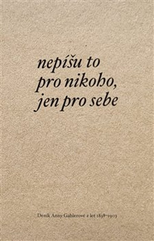 Nepíšu to pro nikoho, jen pro sebe : deník Anny Gablerové z let 1838-1903