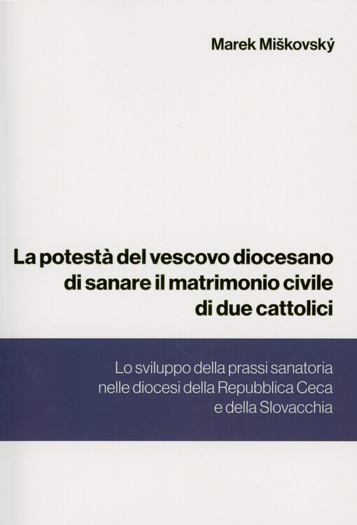 La potestà del vescovo diocesano di sanare il matrimonio civile di due cattolici : lo sviluppo della prassi sanatoria nelle diocesi della Repubblica Ceca e della Slovacchia : thesis ad doctoratum in iure canonico