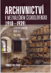 Archivnictví v meziválečném Československu (1918-1939) : středoevropské kontexty - politika - profesionalizace  (odkaz v elektronickém katalogu)