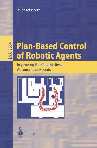 Plan-Based Control of Robotic Agents: Improving the Capabilities of Autonomous Robots (Lecture Notes in Computer Science / Lecture Notes in Artificial Intelligence)