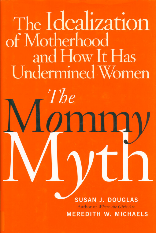 The mommy myth : the idealization of motherhood and how it has undermined women