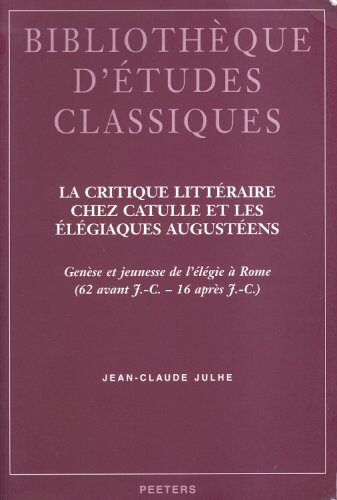 La Critique Litteraire Chez Catulle Et Les Elgiaques Augusteens: Genese Et Jeunesse De L'elegie A Rome (62 Avant J.-C.-16 Apres J.-C.) (Bibliotheque D'etudes Classiques)