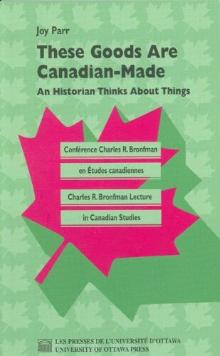 These Goods Are Canadian Made: An Historian Thinks About Things (Charles R. Bronfman Lecture in Canadian Studies)