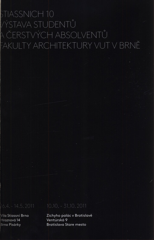Stiassnich 10 - výstava studentů a čerstvých absolventů Fakulty architektury VUT v Brně : Vila Stiassni Brno, 16.4.-14.5.2011 : Zichyho palác v Bratislavě, 10.10.-31.10.2011