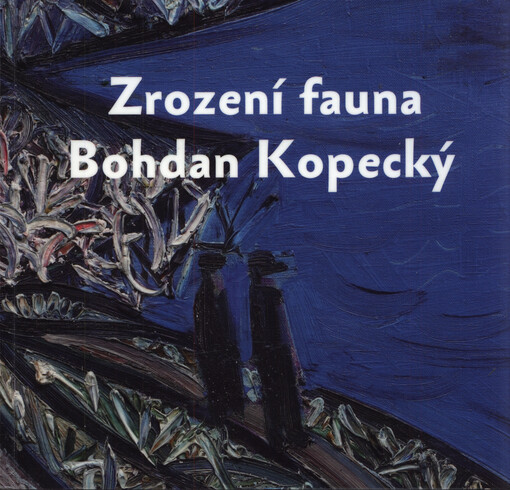 Bohdan Kopecký : zrození fauna : společenský a umělecký fenomén Bohdana Kopeckého : Galerie Miroslava Kubíka v Litomyšli = birth of the faun : the social and artistic phenomenon of painter Bohdan Kopecký : Miroslav Kubík Gallery in Litomyšl : 28.9.2011-8.1.2012
