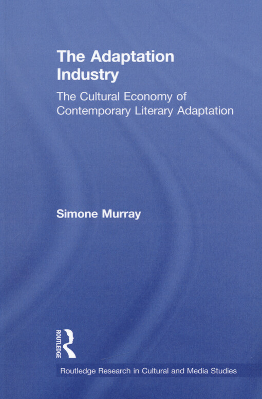 The adaptation industry : the cultural economy of contemporary literary adaptation