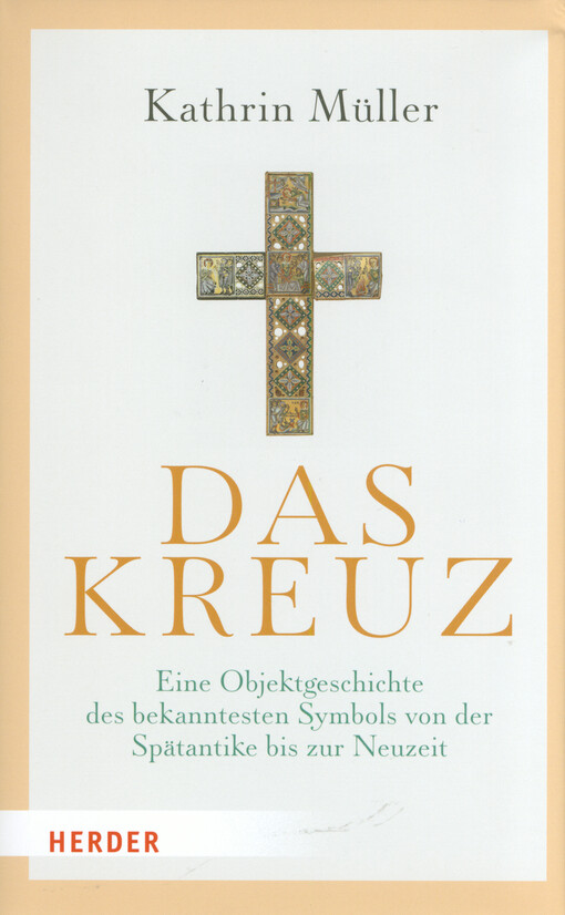 Das Kreuz : eine Objektgeschichte des bekannstesten Symbols von der Spätantike bis zur Neuzeit
