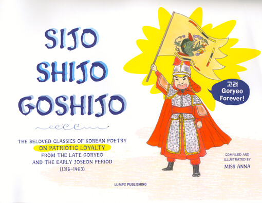 Sijo shijo goshijo : the beloved classics of Korean poetry on patriotic loyalty from the late Goryeo and the early Joseon period (1316-1463)