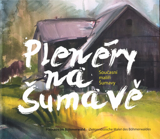 Plenéry na Šumavě : současní malíři Šumavy = Pleinairs im Böhmerwald : zeitgenössische Meler des Böhmerwaldes