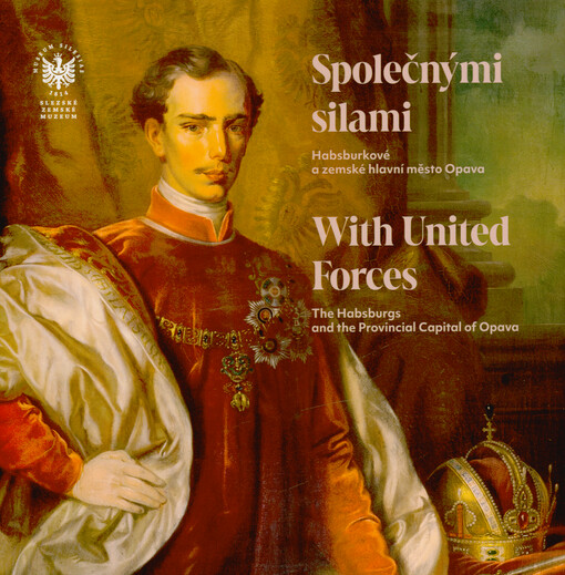 Společnými silami : Habsburkové a zemské hlavní město Opava = With united forces : the Habsburgs and the provincial capital of Opava