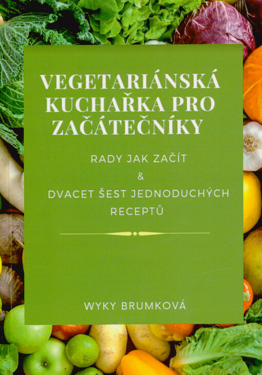Vegetariánská kuchařka pro začátečníky : rady jak začít & dvacet šest jednoduchých receptů