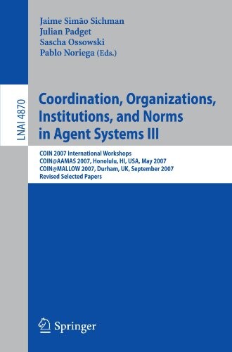 Coordination, Organizations, Institutions, and Norms in Agent Systems III: COIN 2007 International Workshops COIN@AAMAS 2007, Honolulu, HI, USA, May ... Notes in Artificial Intelligence) (No. 3)