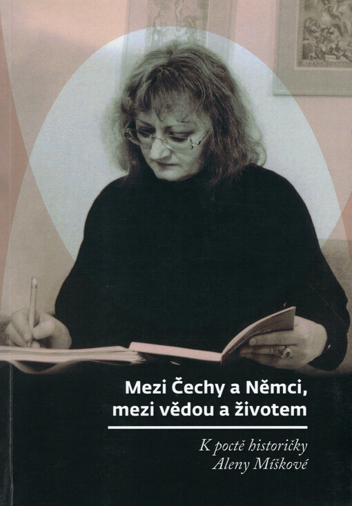 Mezi Čechy a Němci, mezi vědou a životem : k poctě historičky Aleny Míškové