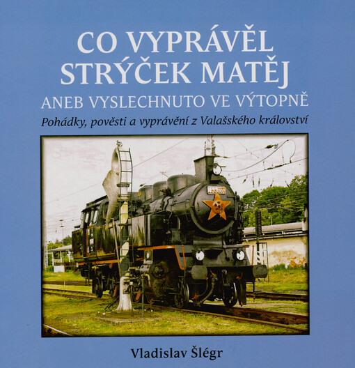 Co vyprávěl strýček Matěj, aneb, Vyslechnuto ve výtopně : pohádky, pověsti a vyprávění z Valašského království