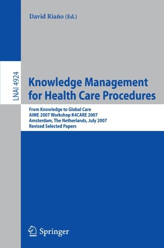 Knowledge Management for Health Care Procedures: From Knowledge to Global Care, AIME 2007 Workshop K4CARE 2007, Amsterdam, The Netherlands, July 7, ... / Lecture Notes in Artificial Intelligence)