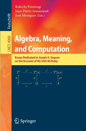 Algebra, Meaning, and Computation: Essays dedicated to Joseph A. Goguen on the Occasion of His 65th Birthday (Lecture Notes in Computer Science / Theoretical Computer Science and General Issues)