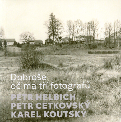 Petr Helbich, Petr Cetkovský, Karel Koutský : Dobroše očima tří fotografů = Dobroše through the eyes of three photographers