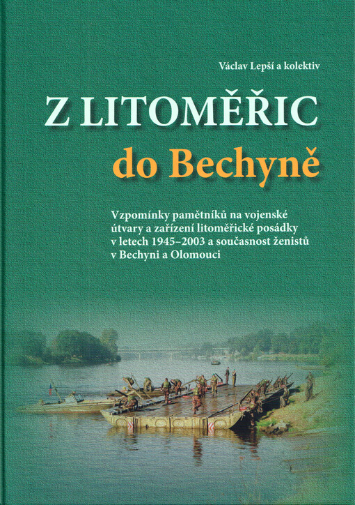 Z Litoměřic do Bechyně : vzpomínky pamětníků na vojenské útvary a zařízení litoměřické posádky v letech 1945-2003 a současnost ženistů v Bechyni a Olomouci