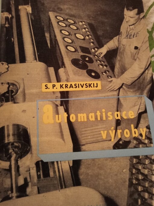 Automatisace výroby :Určeno pro učitele jedenáctiletek a stř. odb. škol, záv. škol práce, pro pracovníky ve výrobních odvětví, jež se zajímají o základy automatisace výroby