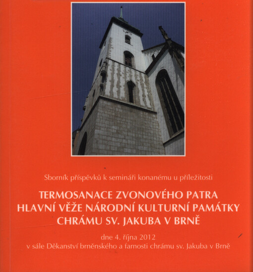 Sborník příspěvků k semináři konanému u příležitosti termosanace zvonového patra hlavní věže Národní kulturní památky chrámu sv. Jakuba v Brně : dne 4. října 2012 v sále Děkanství brněnského a farnosti chrámu sv. Jakuba v Brně
