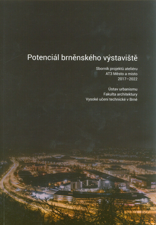 Potenciál brněnského výstaviště : sborník projektů ateliéru AT3 Město a místo 2017-2022