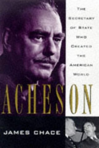 Acheson: The Secretary of State Who Created the American World