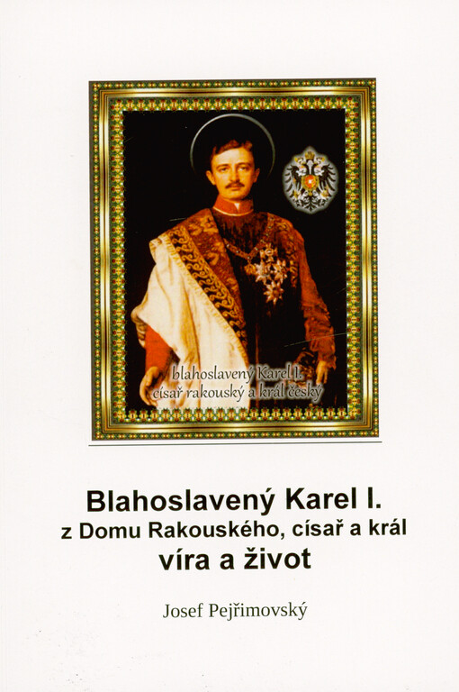 Blahoslavený Karel I. z Domu Rakouského, císař a král : život a víra