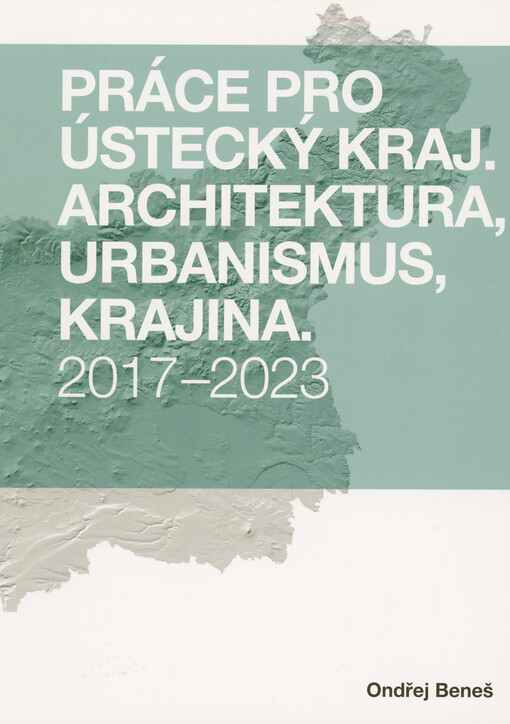 Práce pro Ústecký kraj : architektura, urbanismus, krajina 2017-2023